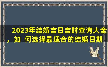 2023年结婚吉日吉时查询大全，如  何选择最适合的结婚日期 